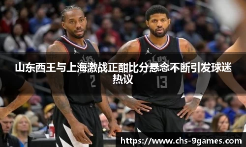 山东西王与上海激战正酣比分悬念不断引发球迷热议